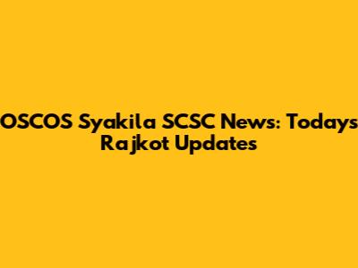 OSCOS Syakila SCSC News: Today's Rajkot Updates