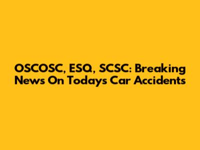 OSCOSC, ESQ, SCSC: Breaking News On Today's Car Accidents