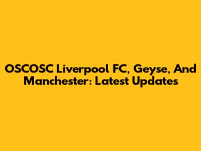 OSCOSC Liverpool FC, Geyse, And Manchester: Latest Updates