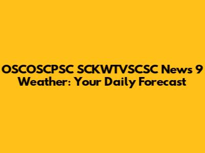 OSCOSCPSC SCKWTVSCSC News 9 Weather: Your Daily Forecast