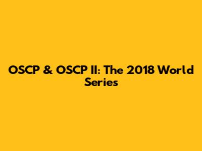 OSCP & OSCP II: The 2018 World Series