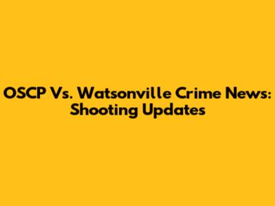 OSCP Vs. Watsonville Crime News: Shooting Updates