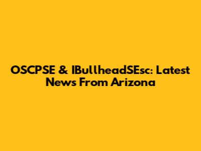 OSCPSE & IBullheadSEsc: Latest News From Arizona