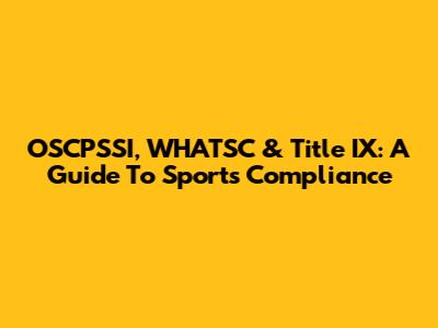 OSCPSSI, WHATSC & Title IX: A Guide To Sports Compliance