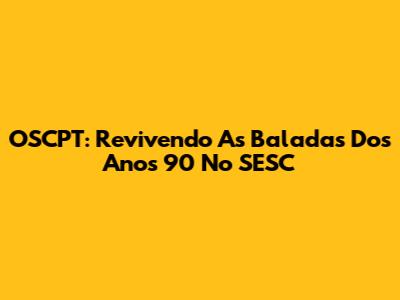 OSCPT: Revivendo As Baladas Dos Anos 90 No SESC