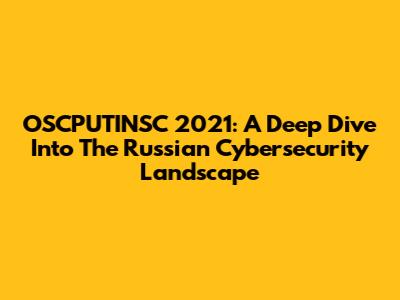 OSCPUTINSC 2021: A Deep Dive Into The Russian Cybersecurity Landscape