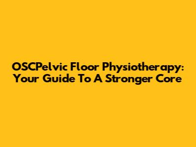 OSCPelvic Floor Physiotherapy: Your Guide To A Stronger Core