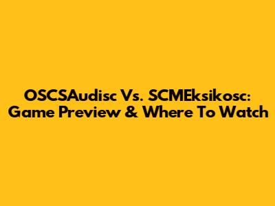 OSCSAudisc Vs. SCMEksikosc: Game Preview & Where To Watch