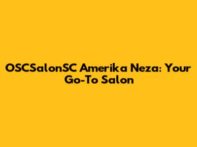 OSCSalonSC Amerika Neza: Your Go-To Salon