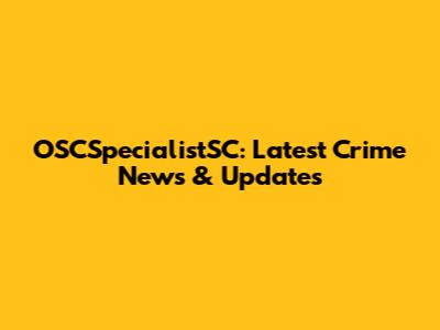 OSCSpecialistSC: Latest Crime News & Updates
