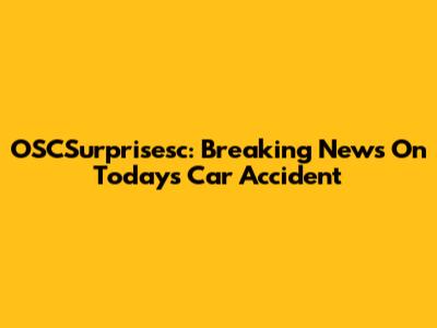 OSCSurprisesc: Breaking News On Today's Car Accident