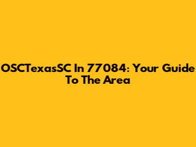 OSCTexasSC In 77084: Your Guide To The Area