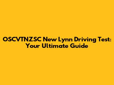 OSCVTNZSC New Lynn Driving Test: Your Ultimate Guide