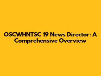 OSCWHNTSC 19 News Director: A Comprehensive Overview