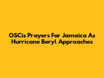 OSCi's Prayers For Jamaica As Hurricane Beryl Approaches