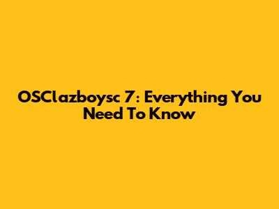 OSClazboysc 7: Everything You Need To Know