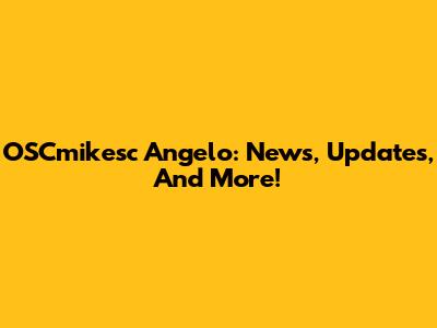 OSCmikesc Angelo: News, Updates, And More!