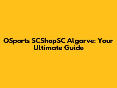 OSports SCShopSC Algarve: Your Ultimate Guide