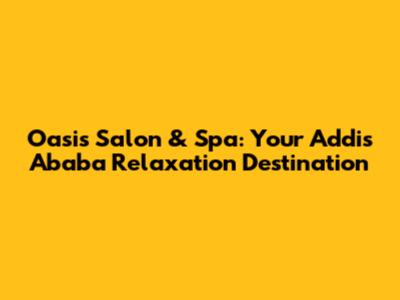 Oasis Salon & Spa: Your Addis Ababa Relaxation Destination