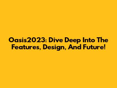 Oasis2023: Dive Deep Into The Features, Design, And Future!