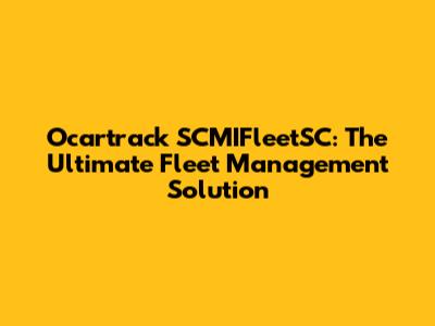 Ocartrack SCMIFleetSC: The Ultimate Fleet Management Solution