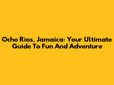 Ocho Rios, Jamaica: Your Ultimate Guide To Fun And Adventure