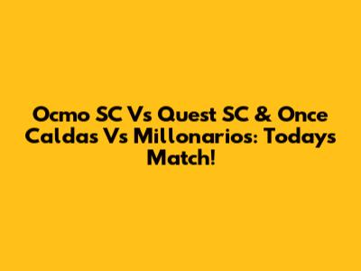 Ocmo SC Vs Quest SC & Once Caldas Vs Millonarios: Today's Match!