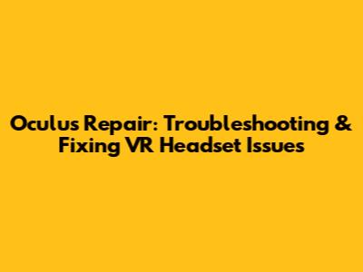 Oculus Repair: Troubleshooting & Fixing VR Headset Issues