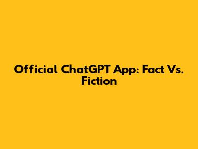 Official ChatGPT App: Fact Vs. Fiction