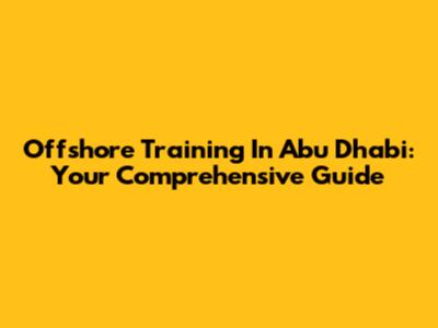 Offshore Training In Abu Dhabi: Your Comprehensive Guide