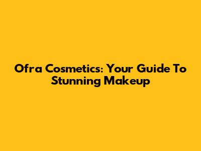 Ofra Cosmetics: Your Guide To Stunning Makeup