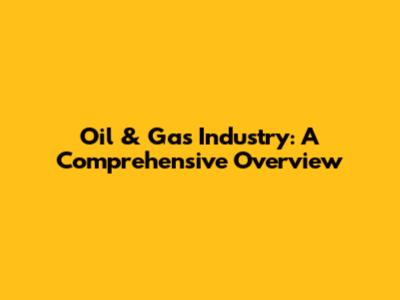 Oil & Gas Industry: A Comprehensive Overview