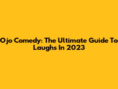 Ojo Comedy: The Ultimate Guide To Laughs In 2023