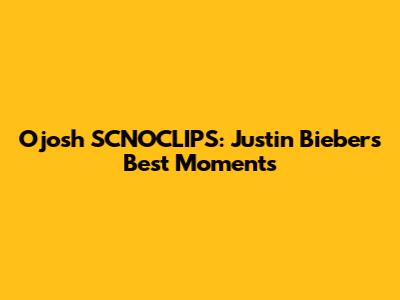 Ojosh SCNOCLIPS: Justin Bieber's Best Moments