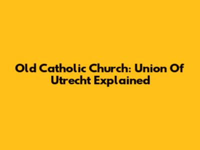 Old Catholic Church: Union Of Utrecht Explained