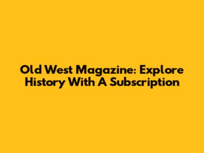 Old West Magazine: Explore History With A Subscription