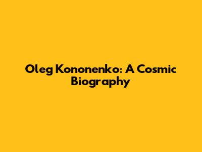 Oleg Kononenko: A Cosmic Biography