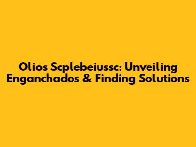 Olios Scplebeiussc: Unveiling Enganchados & Finding Solutions