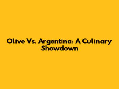 Olive Vs. Argentina: A Culinary Showdown
