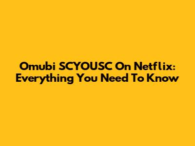 Omubi SCYOUSC On Netflix: Everything You Need To Know