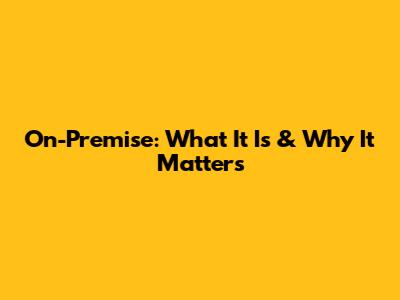 On-Premise: What It Is & Why It Matters