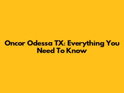 Oncor Odessa TX: Everything You Need To Know