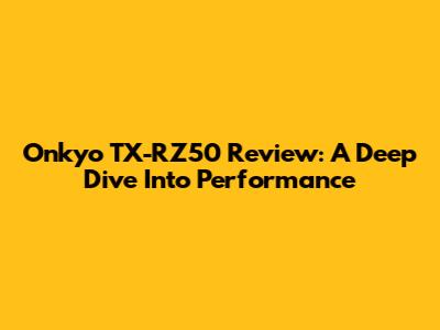 Onkyo TX-RZ50 Review: A Deep Dive Into Performance