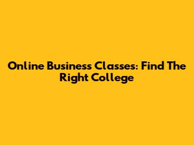Online Business Classes: Find The Right College