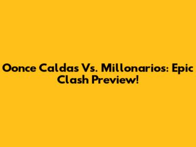 Oonce Caldas Vs. Millonarios: Epic Clash Preview!