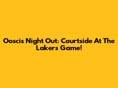 Oosci's Night Out: Courtside At The Lakers Game!