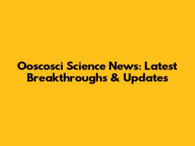 Ooscosci Science News: Latest Breakthroughs & Updates