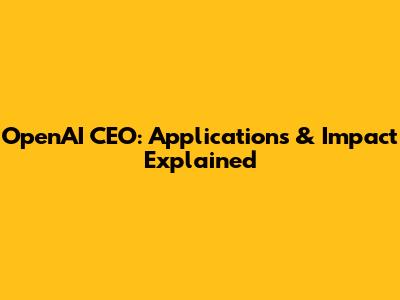 OpenAI CEO: Applications & Impact Explained
