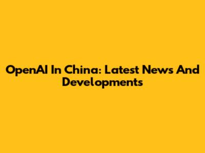 OpenAI In China: Latest News And Developments