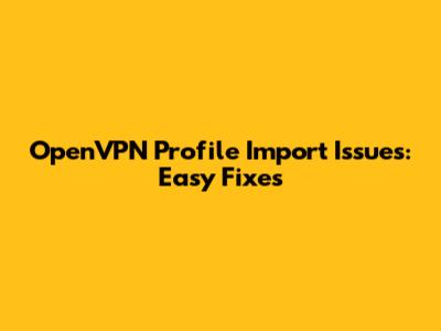 OpenVPN Profile Import Issues: Easy Fixes